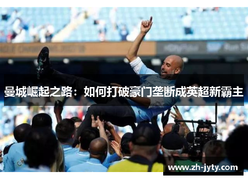 曼城崛起之路：如何打破豪门垄断成英超新霸主