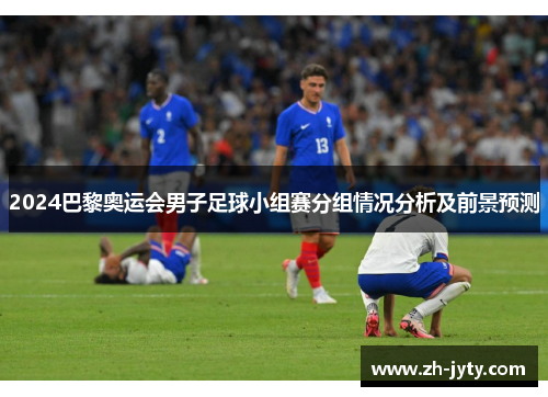 2024巴黎奥运会男子足球小组赛分组情况分析及前景预测